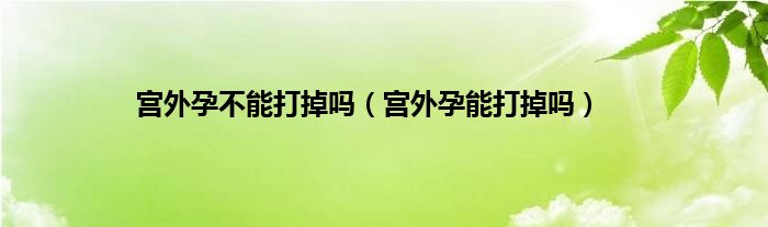 宫外孕不能打掉吗（宫外孕能打掉吗）