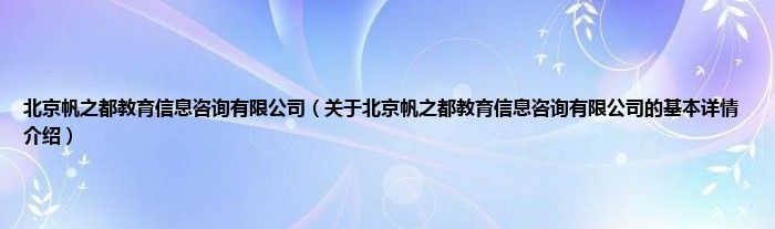 北京帆之都教育信息咨询有限公司（关于北京帆之都教育信息咨询有限公司的基本详情介绍）