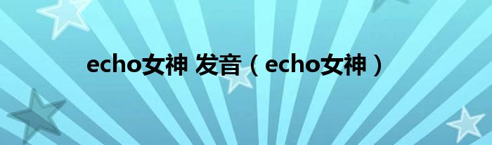 echo女神 发音（echo女神）