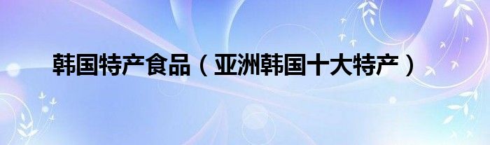 韩国特产食品（亚洲韩国十大特产）