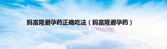 妈富隆避孕药正确吃法（妈富隆避孕药）