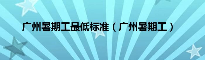 广州暑期工最低标准（广州暑期工）