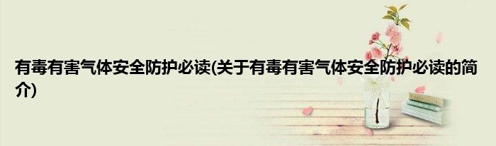 有毒有害气体安全防护必读(关于有毒有害气体安全防护必读的简介)