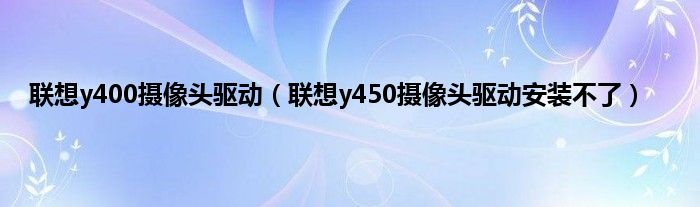联想y400摄像头驱动（联想y450摄像头驱动安装不了）