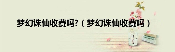 梦幻诛仙收费吗?（梦幻诛仙收费吗）