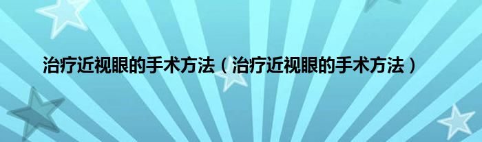 治疗近视眼的手术方法（治疗近视眼的手术方法）