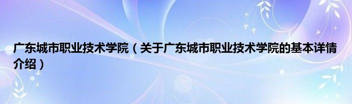 广东城市职业技术学院（关于广东城市职业技术学院的基本详情介绍）