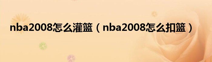 nba2008怎么灌篮（nba2008怎么扣篮）