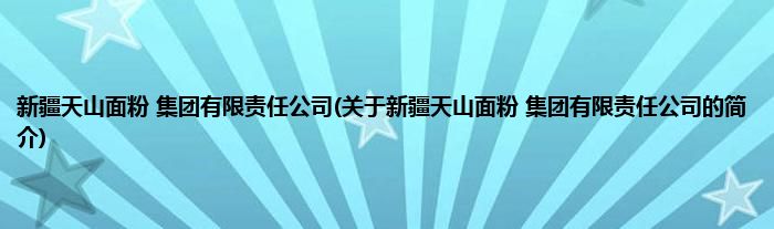 新疆天山面粉 集团有限责任公司(关于新疆天山面粉 集团有限责任公司的简介)