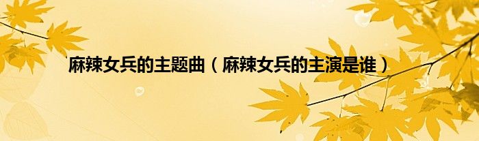麻辣女兵的主题曲（麻辣女兵的主演是谁）