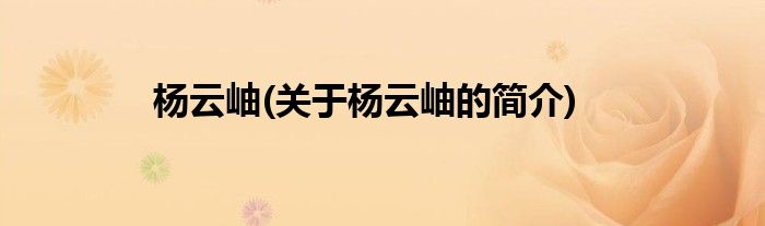 杨云岫(关于杨云岫的简介)