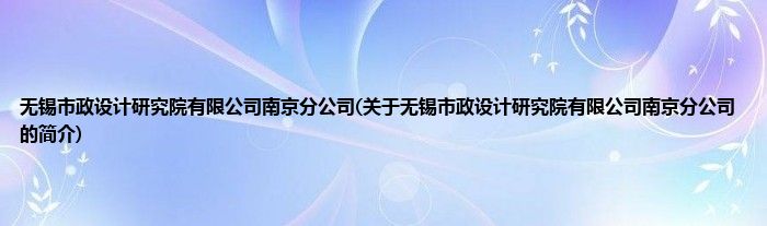无锡市政设计研究院有限公司南京分公司(关于无锡市政设计研究院有限公司南京分公司的简介)